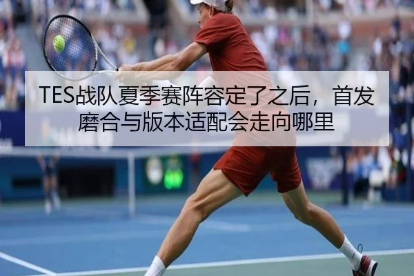 TES战队夏季赛阵容定了之后，首发磨合与版本适配会走向哪里